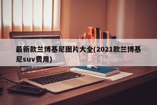 最新款兰博基尼图片大全(2021款兰博基尼suv费用)