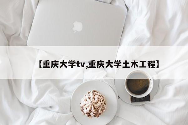 【重庆大学tv,重庆大学土木工程】