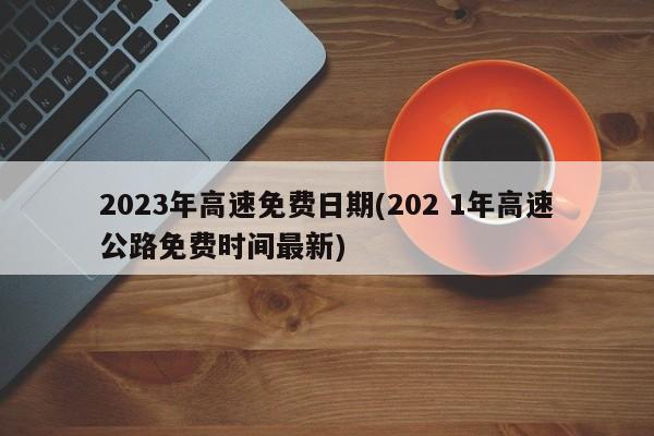 2023年高速免费日期(202 1年高速公路免费时间最新)