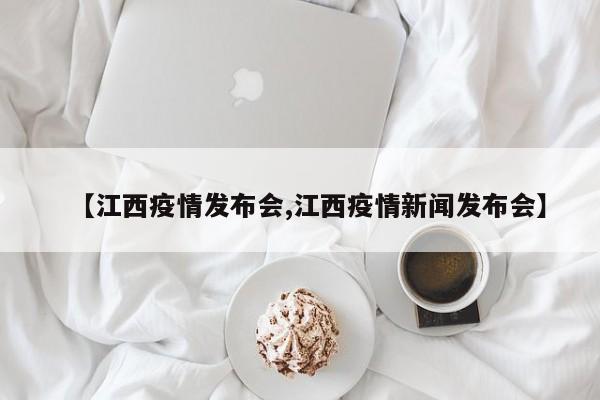 【江西疫情发布会,江西疫情新闻发布会】