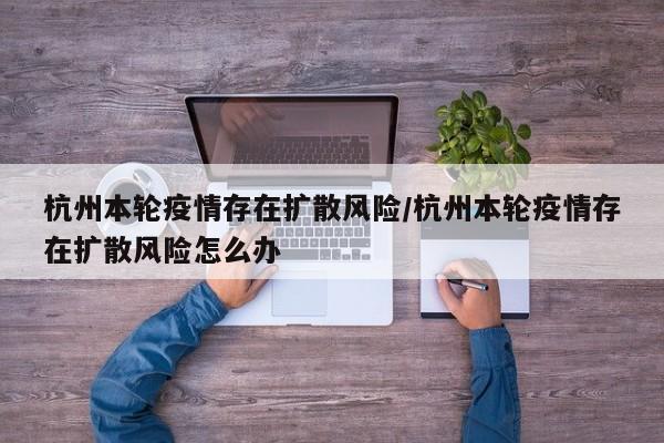 杭州本轮疫情存在扩散风险/杭州本轮疫情存在扩散风险怎么办