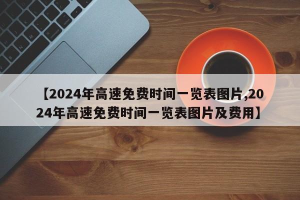 【2024年高速免费时间一览表图片,2024年高速免费时间一览表图片及费用】