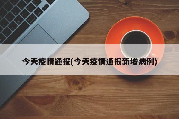 今天疫情通报(今天疫情通报新增病例)