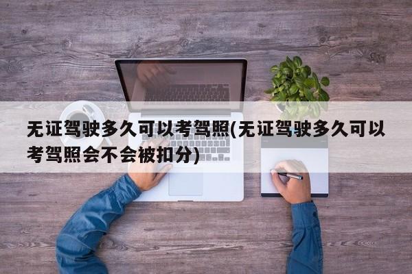 无证驾驶多久可以考驾照(无证驾驶多久可以考驾照会不会被扣分)