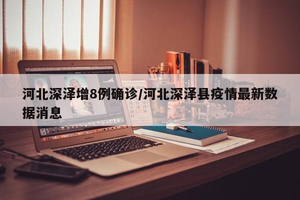 河北深泽增8例确诊/河北深泽县疫情最新数据消息