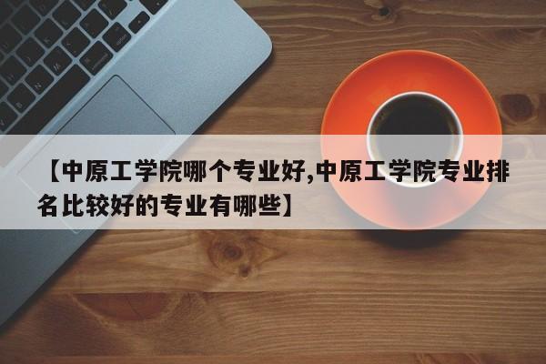 【中原工学院哪个专业好,中原工学院专业排名比较好的专业有哪些】