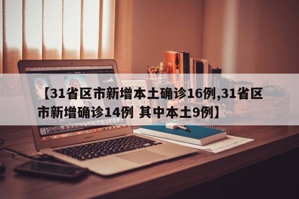 【31省区市新增本土确诊16例,31省区市新增确诊14例 其中本土9例】