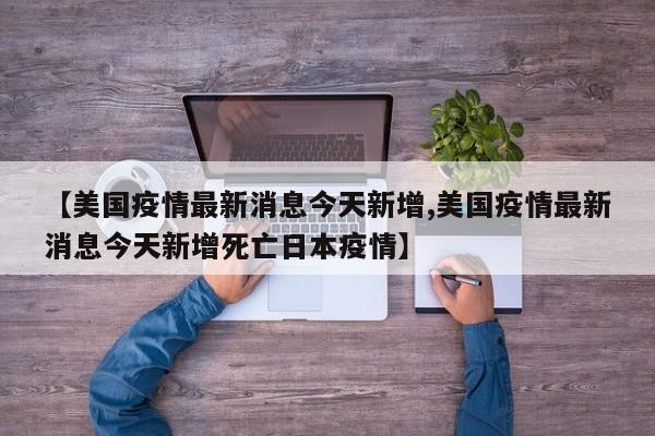 【美国疫情最新消息今天新增,美国疫情最新消息今天新增死亡日本疫情】