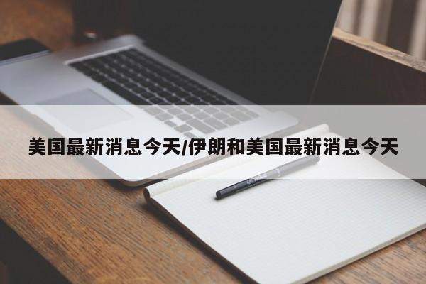 美国最新消息今天/伊朗和美国最新消息今天