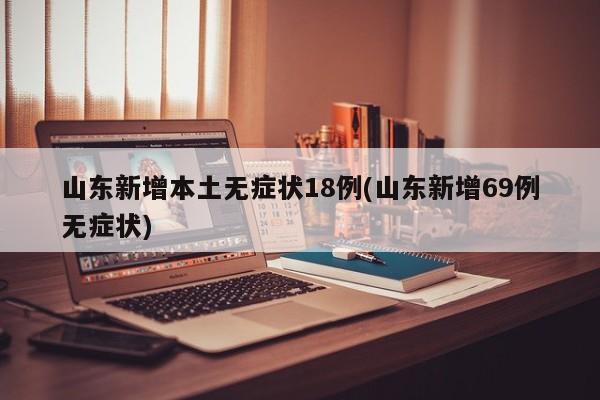 山东新增本土无症状18例(山东新增69例无症状)