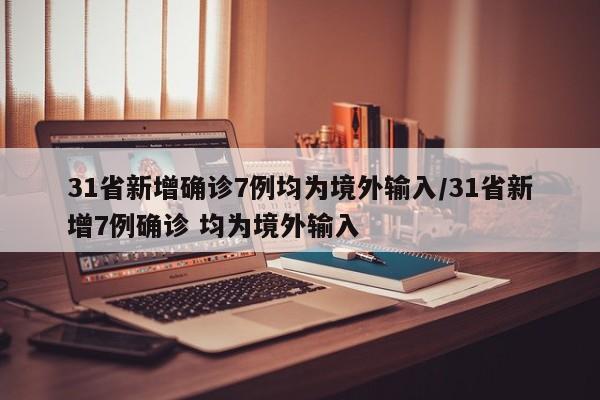 31省新增确诊7例均为境外输入/31省新增7例确诊 均为境外输入