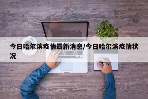 今日哈尔滨疫情最新消息/今日哈尔滨疫情状况