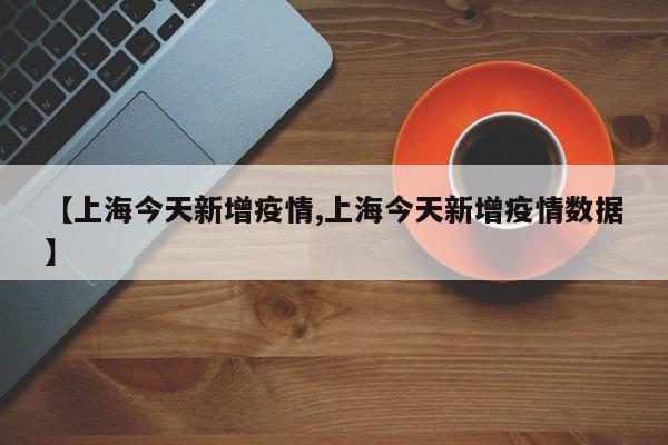 【上海今天新增疫情,上海今天新增疫情数据】