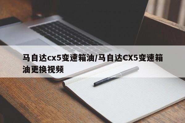 马自达cx5变速箱油/马自达CX5变速箱油更换视频