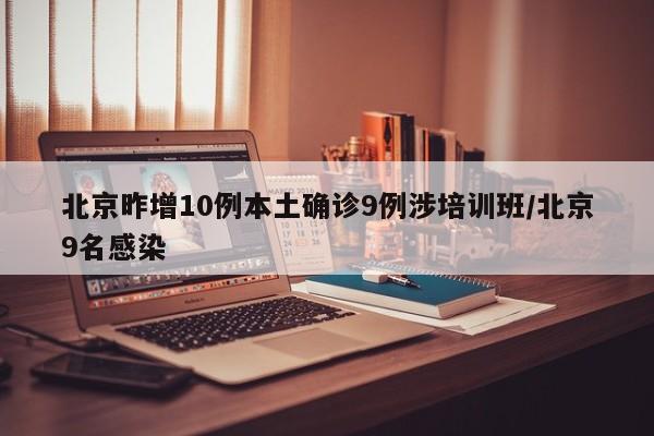 北京昨增10例本土确诊9例涉培训班/北京9名感染
