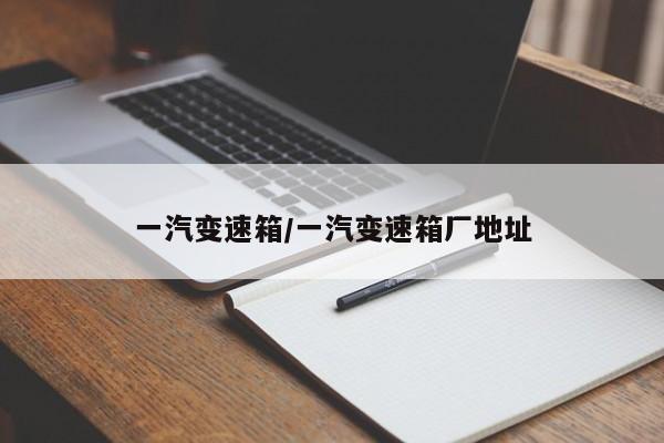一汽变速箱/一汽变速箱厂地址