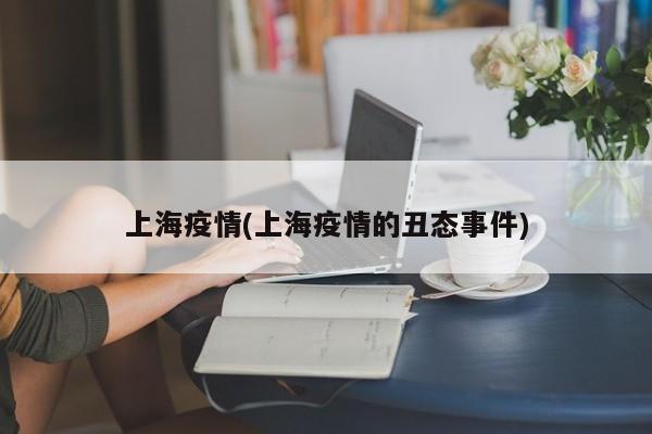 上海疫情(上海疫情的丑态事件)