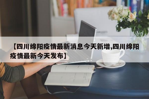【四川绵阳疫情最新消息今天新增,四川绵阳疫情最新今天发布】