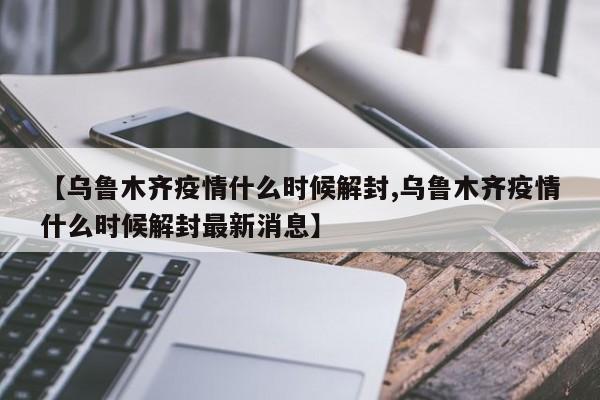 【乌鲁木齐疫情什么时候解封,乌鲁木齐疫情什么时候解封最新消息】