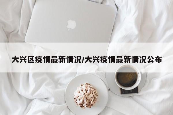大兴区疫情最新情况/大兴疫情最新情况公布