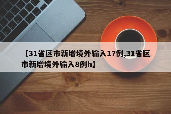 【31省区市新增境外输入17例,31省区市新增境外输入8例h】