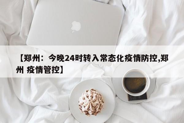 【郑州：今晚24时转入常态化疫情防控,郑州 疫情管控】