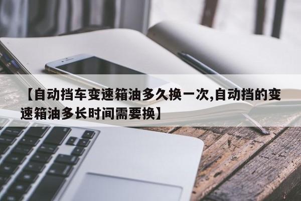 【自动挡车变速箱油多久换一次,自动挡的变速箱油多长时间需要换】