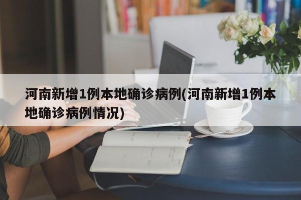 河南新增1例本地确诊病例(河南新增1例本地确诊病例情况)