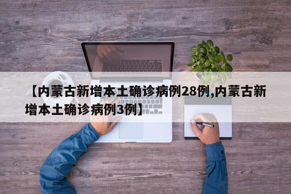 【内蒙古新增本土确诊病例28例,内蒙古新增本土确诊病例3例】