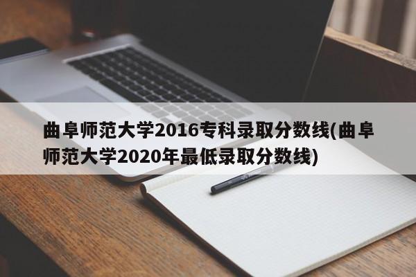 曲阜师范大学2016专科录取分数线(曲阜师范大学2020年最低录取分数线)