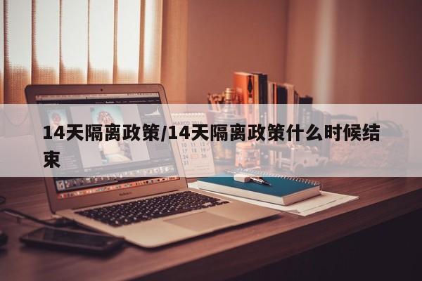 14天隔离政策/14天隔离政策什么时候结束