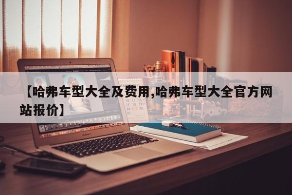 【哈弗车型大全及费用,哈弗车型大全官方网站报价】