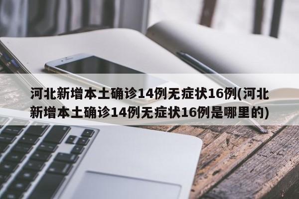 河北新增本土确诊14例无症状16例(河北新增本土确诊14例无症状16例是哪里的)