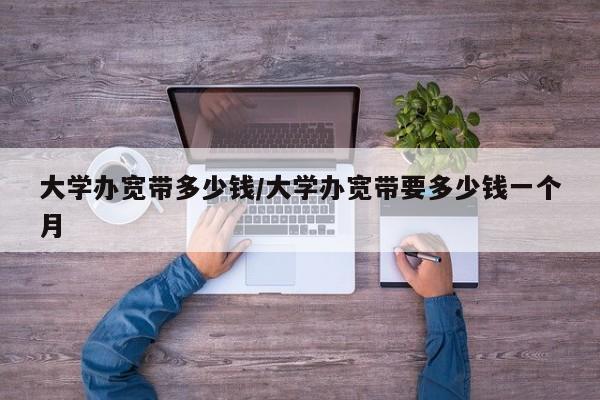 大学办宽带多少钱/大学办宽带要多少钱一个月