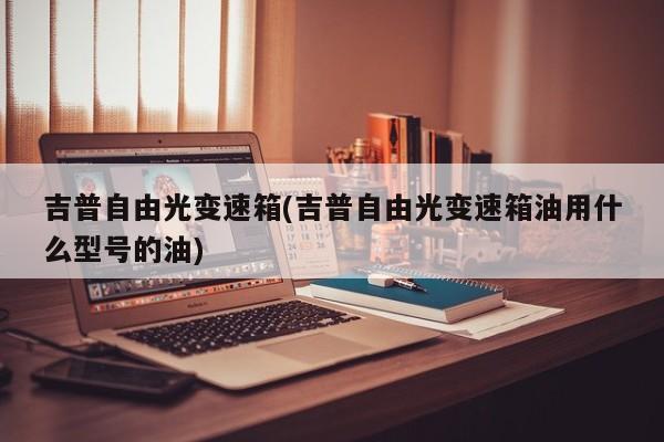 吉普自由光变速箱(吉普自由光变速箱油用什么型号的油)