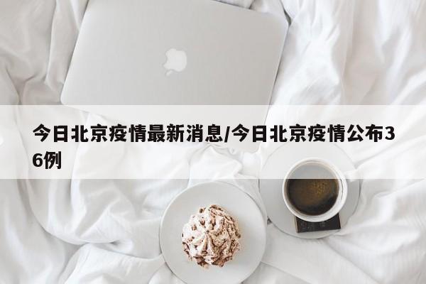 今日北京疫情最新消息/今日北京疫情公布36例