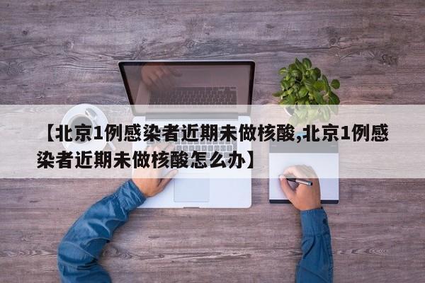 【北京1例感染者近期未做核酸,北京1例感染者近期未做核酸怎么办】