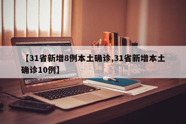 【31省新增8例本土确诊,31省新增本土确诊10例】