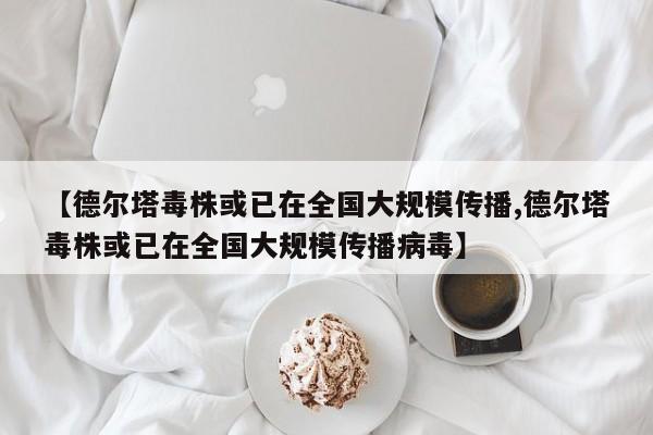 【德尔塔毒株或已在全国大规模传播,德尔塔毒株或已在全国大规模传播病毒】