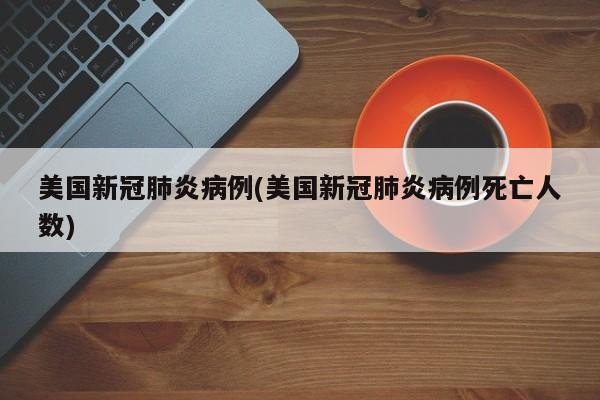 美国新冠肺炎病例(美国新冠肺炎病例死亡人数)