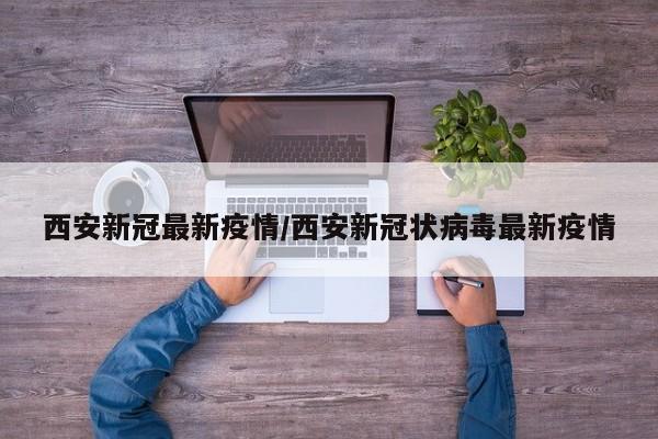 西安新冠最新疫情/西安新冠状病毒最新疫情