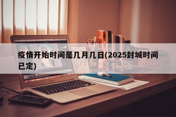 疫情开始时间是几月几日(2025封城时间已定)
