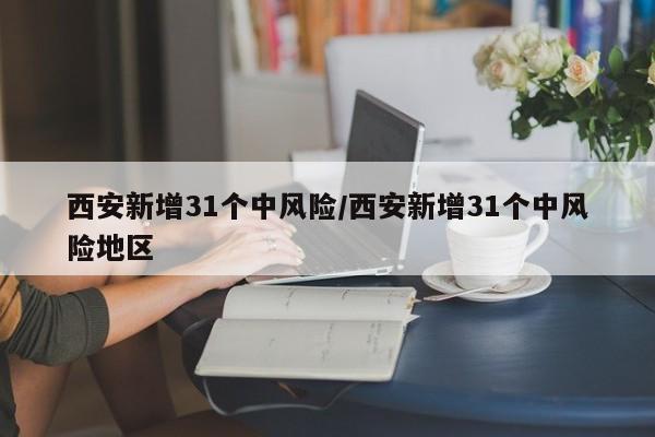 西安新增31个中风险/西安新增31个中风险地区