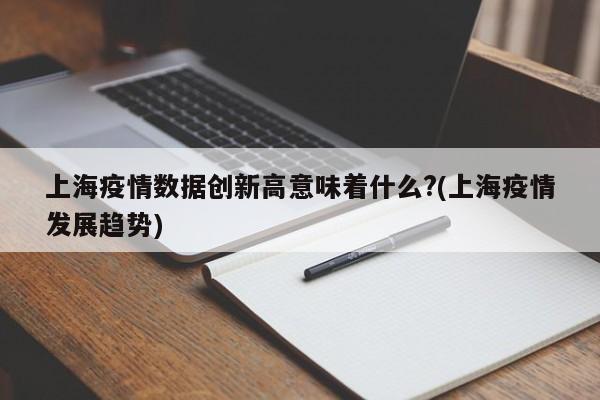 上海疫情数据创新高意味着什么?(上海疫情发展趋势)