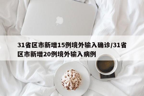 31省区市新增15例境外输入确诊/31省区市新增20例境外输入病例