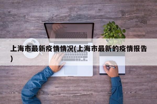 上海市最新疫情情况(上海市最新的疫情报告)