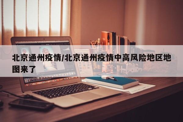 北京通州疫情/北京通州疫情中高风险地区地图来了