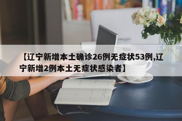 【辽宁新增本土确诊26例无症状53例,辽宁新增2例本土无症状感染者】