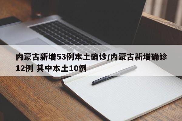 内蒙古新增53例本土确诊/内蒙古新增确诊12例 其中本土10例