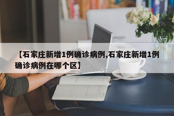 【石家庄新增1例确诊病例,石家庄新增1例确诊病例在哪个区】